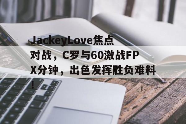 JackeyLove焦点对战，C罗与60激战FPX分钟，出色发挥胜负难料！的简单介绍